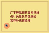 广宇牌氨糖软骨素钙维d片 关爱关节健康的营养补充新选择