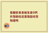 氨糖软骨素维生素D钙片饭前吃还是饭后吃你知道吗