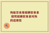 狗能否食用硫磺软骨素 探究硫磺软骨素对狗的适用性