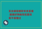 百合康氨糖软骨素直播 健康好物推荐优惠惊喜不容错过
