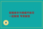氨糖美辛与根痛平能否一起服用 专家解答