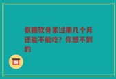 氨糖软骨素过期几个月还能不能吃？你想不到的