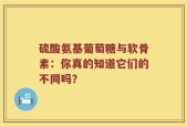 硫酸氨基葡萄糖与软骨素：你真的知道它们的不同吗？