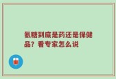 氨糖到底是药还是保健品？看专家怎么说