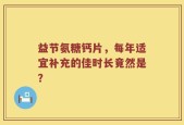 益节氨糖钙片，每年适宜补充的佳时长竟然是？
