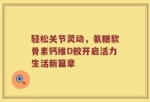 轻松关节灵动，氨糖软骨素钙维D胶开启活力生活新篇章