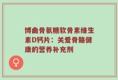 博曲骨氨糖软骨素维生素D钙片：关爱骨骼健康的营养补充剂