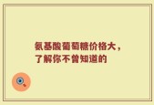 氨基酸葡萄糖价格大，了解你不曾知道的