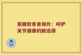 氨糖软骨素绿片：呵护关节健康的新选择