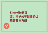 Enervite软骨素：呵护关节健康的优质营养补充剂
