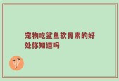 宠物吃鲨鱼软骨素的好处你知道吗