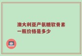 澳大利亚产氨糖软骨素一瓶价格是多少