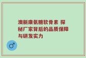 澳新康氨糖软骨素 探秘厂家背后的品质保障与研发实力