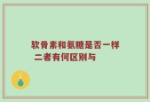 软骨素和氨糖是否一样 二者有何区别与