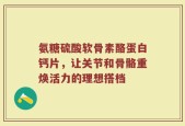 氨糖硫酸软骨素酪蛋白钙片，让关节和骨骼重焕活力的理想搭档