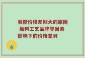 氨糖价格差别大的原因 原料工艺品牌等因素影响下的价格差异