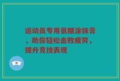 运动员专用氨糖涂抹膏，助你轻松击败疲劳，提升竞技表现