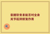 氨糖软骨素能否对全身关节起到修复作用