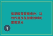 氨基酸葡萄糖成分：功效作用及在健康领域的重要意义