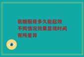 氨糖服用多久能起效 不同情况效果显现时间有所差异
