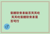氨糖软骨素能否天天吃 天天吃氨糖软骨素是否可行