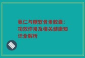 氨仁与糖软骨素胶囊：功效作用及相关健康知识全解析