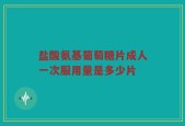 盐酸氨基葡萄糖片成人一次服用量是多少片