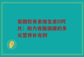 氨糖软骨素维生素D钙片：助力骨骼健康的多元营养补充剂