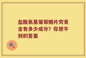 盐酸氨基葡萄糖片究竟含有多少成分？你想不到的答案