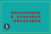 泉源堂大药房氨糖软骨素，关节呵护的新伙伴，舒适生活从这里开始