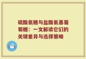 硫酸氨糖与盐酸氨基葡萄糖：一文解读它们的关键差异与选择策略