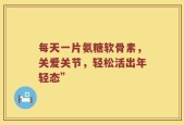 每天一片氨糖软骨素，关爱关节，轻松活出年轻态”