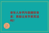 老年人补钙与氨糖软骨素：真能让关节更灵活吗？