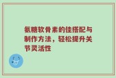 氨糖软骨素的佳搭配与制作方法，轻松提升关节灵活性