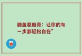 膝盖氨糖膏：让你的每一步都轻松自在”