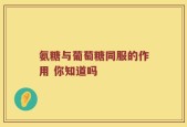 氨糖与葡萄糖同服的作用 你知道吗