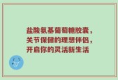 盐酸氨基葡萄糖胶囊，关节保健的理想伴侣，开启你的灵活新生活