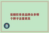 氨糖软骨素品牌众多哪个牌子含量更高