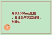 每天2000mg氨糖，竟让关节灵活如初，别错过