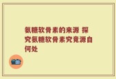 氨糖软骨素的来源 探究氨糖软骨素究竟源自何处