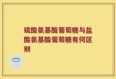 硫酸氨基酸葡萄糖与盐酸氨基酸葡萄糖有何区别