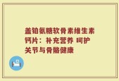 盖铂氨糖软骨素维生素钙片：补充营养 呵护关节与骨骼健康