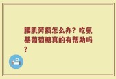 腰肌劳损怎么办？吃氨基葡萄糖真的有帮助吗？