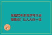 氨糖软骨素竟然可以当糖果吃？让人大吃一惊