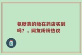 氨糖真的能在药店买到吗？，网友纷纷热议