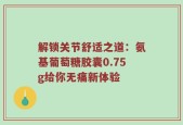 解锁关节舒适之道：氨基葡萄糖胶囊0.75g给你无痛新体验