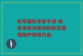 折耳猫软骨素平替 探索更经济有效的折耳猫健康护理替代品