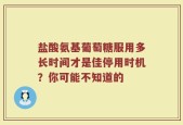 盐酸氨基葡萄糖服用多长时间才是佳停用时机？你可能不知道的