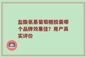 盐酸氨基葡萄糖胶囊哪个品牌效果佳？用户真实评价