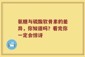 氨糖与硫酸软骨素的差异，你知道吗？看完你一定会惊讶